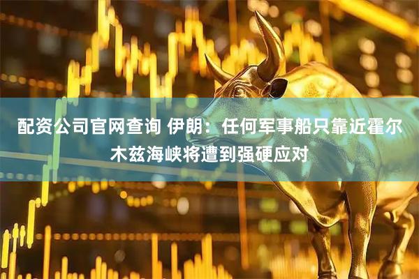 配资公司官网查询 伊朗：任何军事船只靠近霍尔木兹海峡将遭到强硬应对