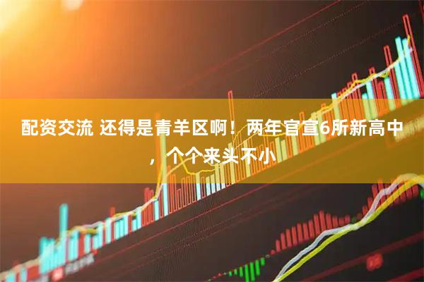 配资交流 还得是青羊区啊！两年官宣6所新高中，个个来头不小