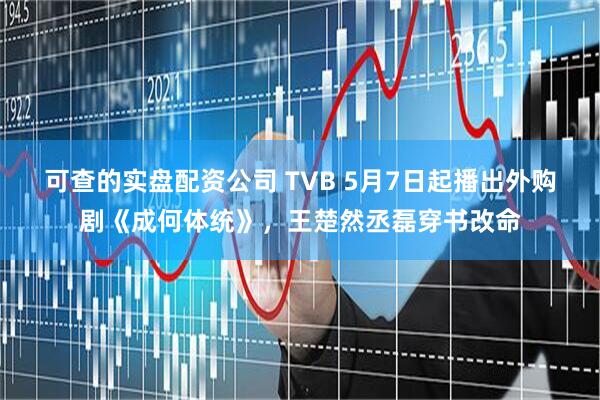 可查的实盘配资公司 TVB 5月7日起播出外购剧《成何体统》，王楚然丞磊穿书改命