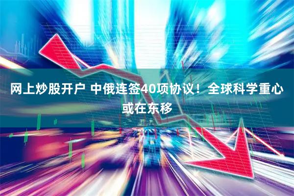 网上炒股开户 中俄连签40项协议！全球科学重心或在东移