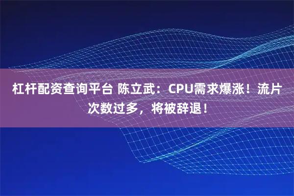杠杆配资查询平台 陈立武：CPU需求爆涨！流片次数过多，将被辞退！