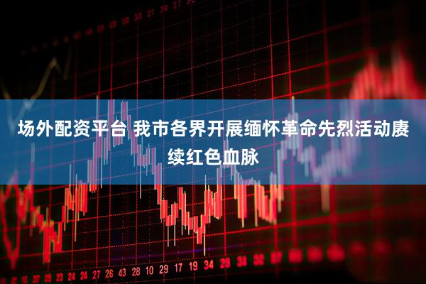 场外配资平台 我市各界开展缅怀革命先烈活动赓续红色血脉