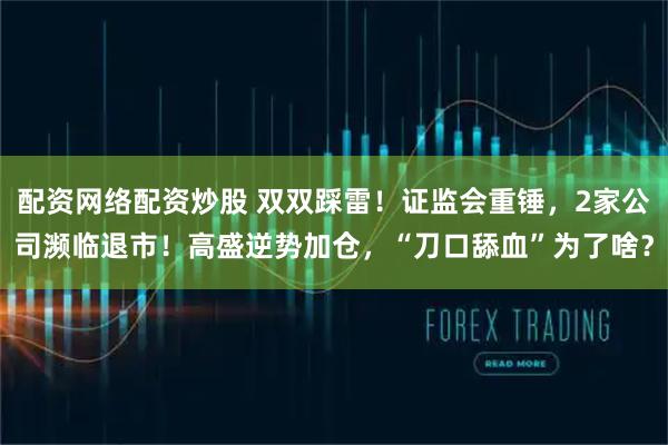 配资网络配资炒股 双双踩雷！证监会重锤，2家公司濒临退市！高盛逆势加仓，“刀口舔血”为了啥？
