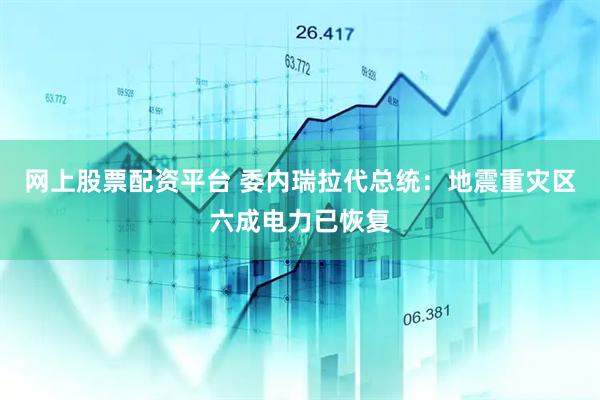 网上股票配资平台 委内瑞拉代总统：地震重灾区六成电力已恢复