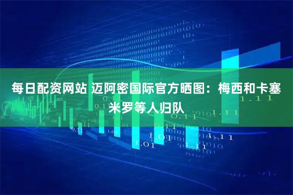 每日配资网站 迈阿密国际官方晒图：梅西和卡塞米罗等人归队
