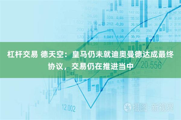杠杆交易 德天空：皇马仍未就迪奥曼德达成最终协议，交易仍在推进当中