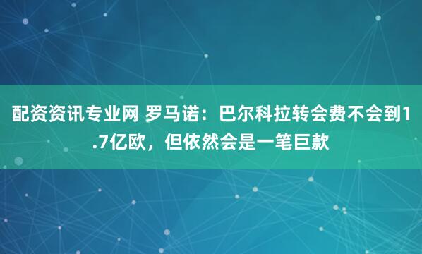 配资资讯专业网 罗马诺：巴尔科拉转会费不会到1.7亿欧，但依然会是一笔巨款