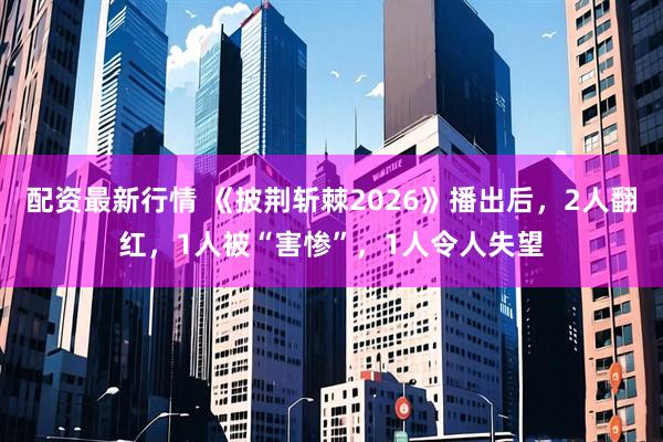 配资最新行情 《披荆斩棘2026》播出后，2人翻红，1人被“害惨”，1人令人失望