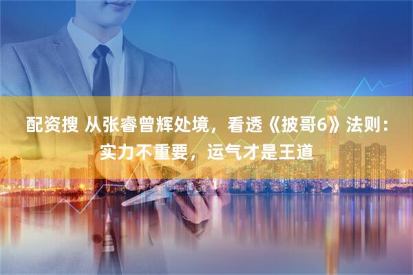 配资搜 从张睿曾辉处境，看透《披哥6》法则：实力不重要，运气才是王道
