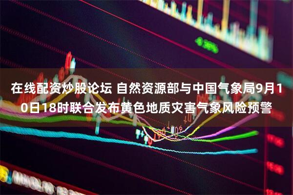 在线配资炒股论坛 自然资源部与中国气象局9月10日18时联合发布黄色地质灾害气象风险预警