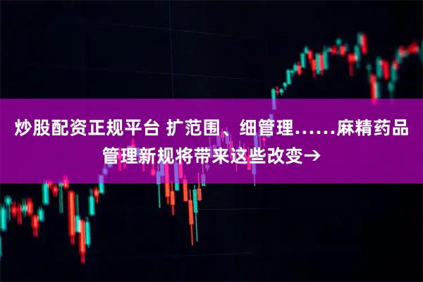 炒股配资正规平台 扩范围、细管理……麻精药品管理新规将带来这些改变→