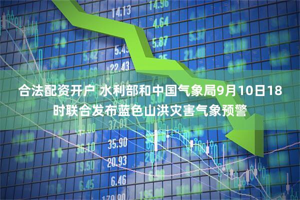 合法配资开户 水利部和中国气象局9月10日18时联合发布蓝色山洪灾害气象预警