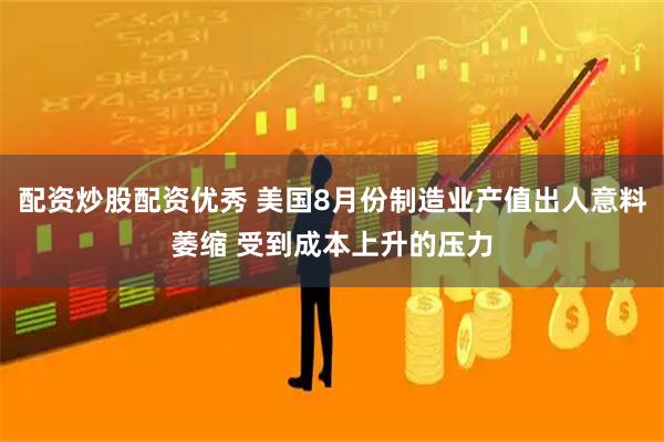 配资炒股配资优秀 美国8月份制造业产值出人意料萎缩 受到成本上升的压力